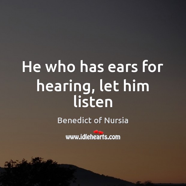 He who has ears for hearing, let him listen Benedict of Nursia Picture Quote