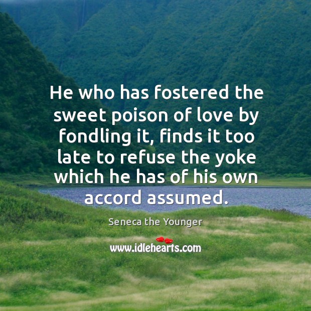 He who has fostered the sweet poison of love by fondling it, Seneca the Younger Picture Quote