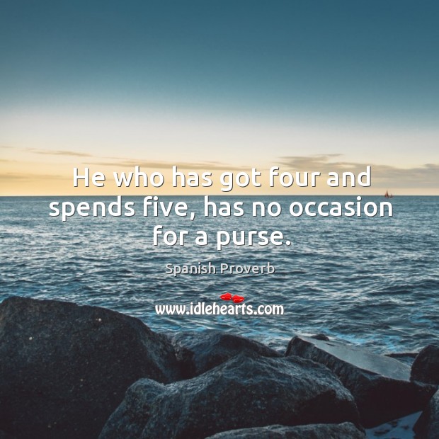 He who has got four and spends five, has no occasion for a purse. Image