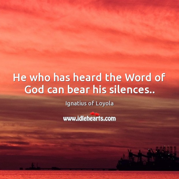 He who has heard the Word of God can bear his silences.. Ignatius of Loyola Picture Quote