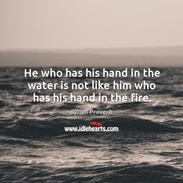 He who has his hand in the water is not like him who has his hand in the fire. Syrian Proverbs Image