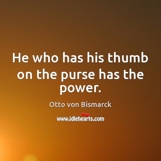He who has his thumb on the purse has the power. Otto von Bismarck Picture Quote