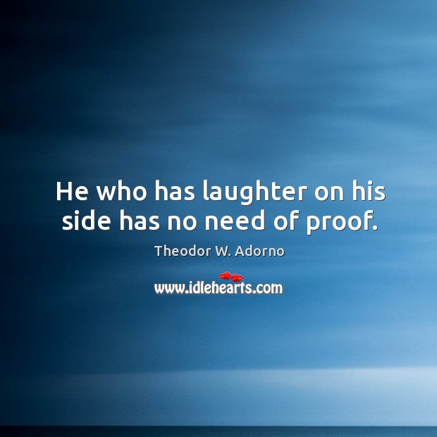 He who has laughter on his side has no need of proof. Theodor W. Adorno Picture Quote