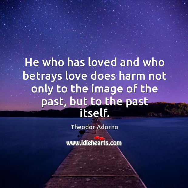 He who has loved and who betrays love does harm not only Theodor Adorno Picture Quote