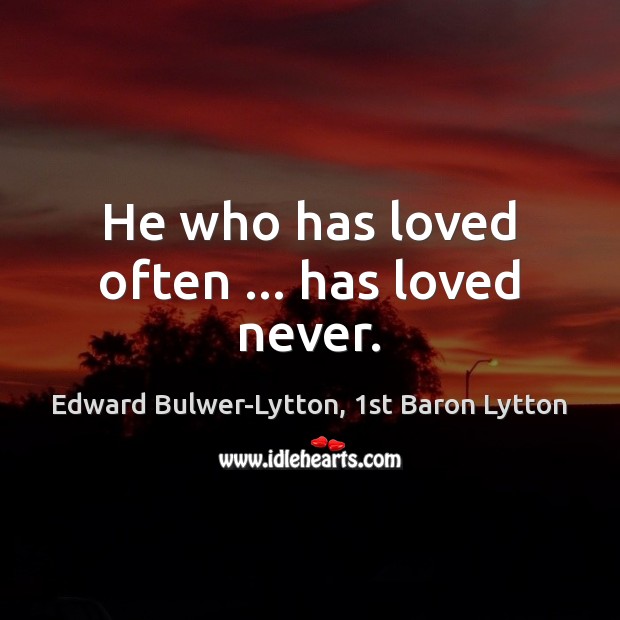 He who has loved often … has loved never. Edward Bulwer-Lytton, 1st Baron Lytton Picture Quote