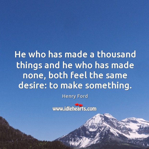 He who has made a thousand things and he who has made none, both feel the same desire: to make something. Henry Ford Picture Quote