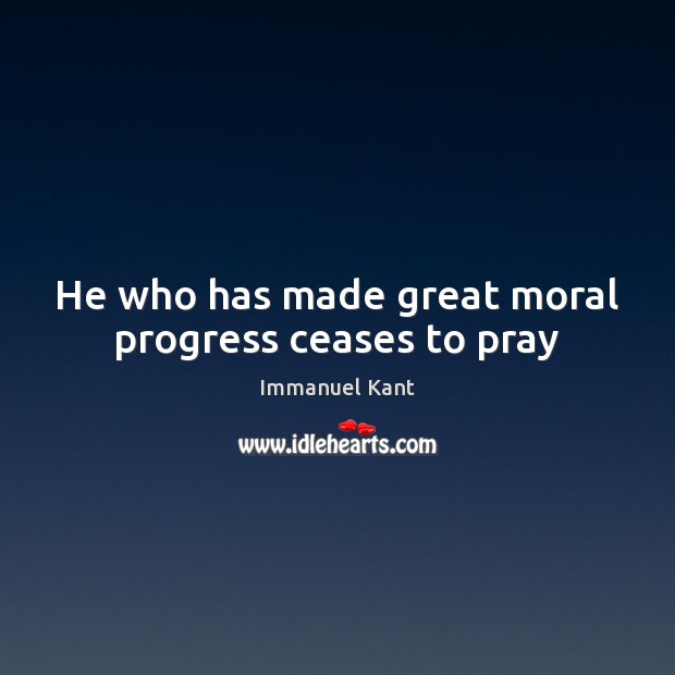 He who has made great moral progress ceases to pray Immanuel Kant Picture Quote
