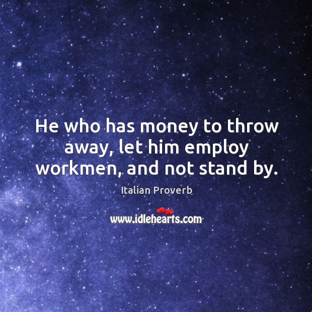 He who has money to throw away, let him employ workmen, and not stand by. Image