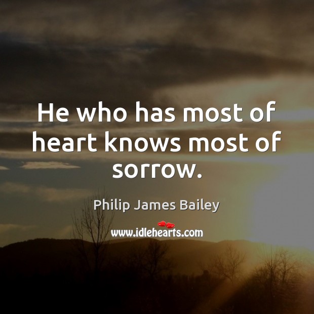 He who has most of heart knows most of sorrow. Philip James Bailey Picture Quote