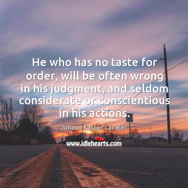 He who has no taste for order, will be often wrong in his judgment, and seldom considerate or conscientious in his actions. Johann Kaspar Lavater Picture Quote