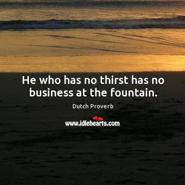 He who has no thirst has no business at the fountain. Image