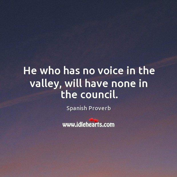 He who has no voice in the valley, will have none in the council. Image