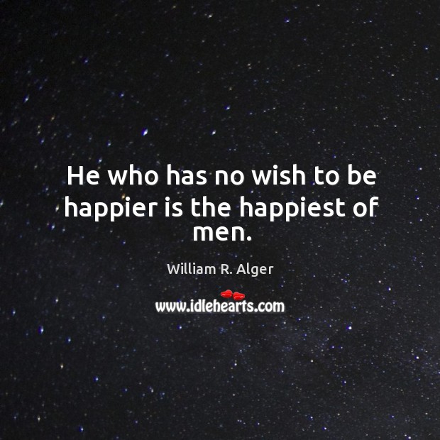 He who has no wish to be happier is the happiest of men. William R. Alger Picture Quote