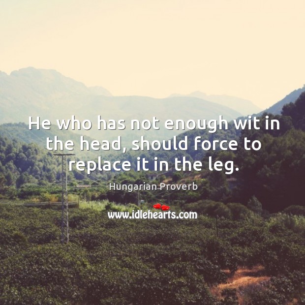 He who has not enough wit in the head, should force to replace it in the leg. Image