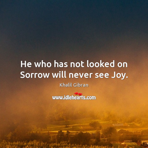 He who has not looked on Sorrow will never see Joy. Khalil Gibran Picture Quote