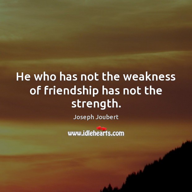He who has not the weakness of friendship has not the strength. Joseph Joubert Picture Quote