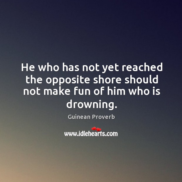 He who has not yet reached the opposite shore should not make fun of him who is drowning. Guinean Proverbs Image