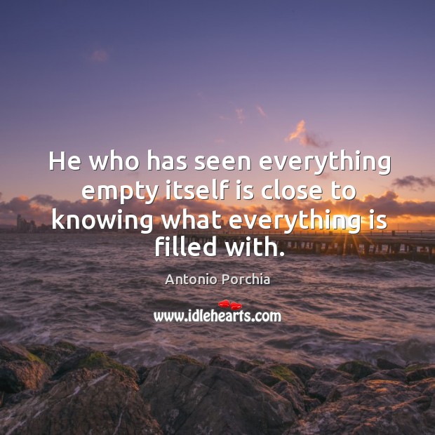 He who has seen everything empty itself is close to knowing what everything is filled with. Antonio Porchia Picture Quote