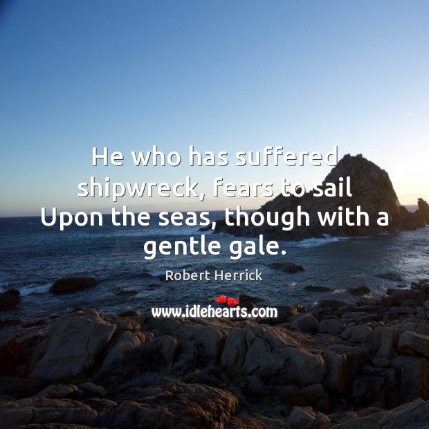 He who has suffered shipwreck, fears to sail Upon the seas, though with a gentle gale. Robert Herrick Picture Quote