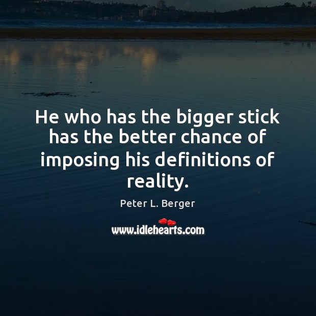 He who has the bigger stick has the better chance of imposing his definitions of reality. Peter L. Berger Picture Quote