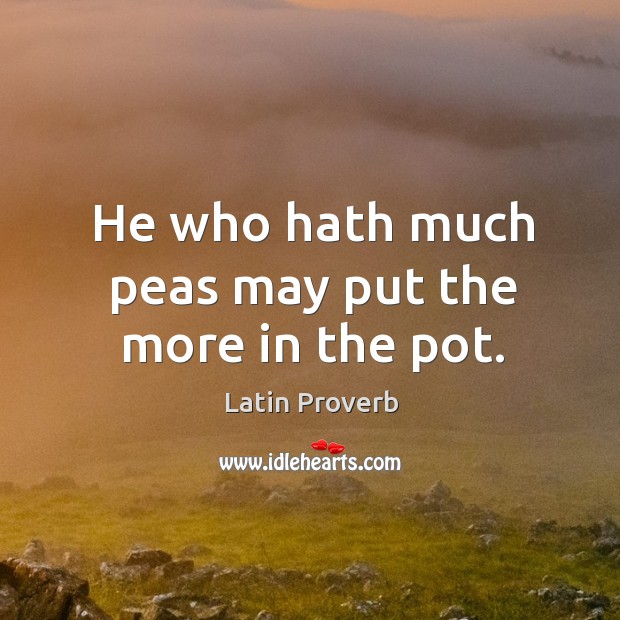 He who hath much peas may put the more in the pot. Image