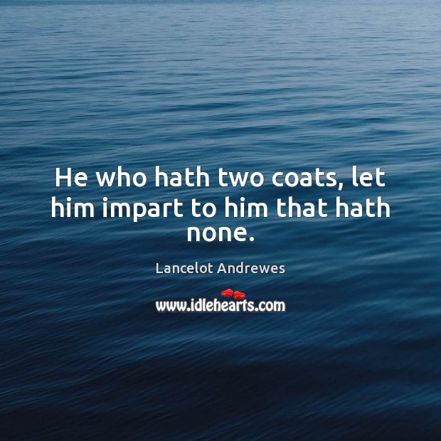 He who hath two coats, let him impart to him that hath none. Lancelot Andrewes Picture Quote