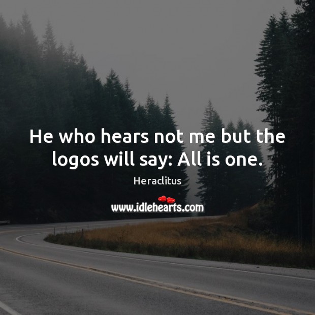 He who hears not me but the logos will say: All is one. Heraclitus Picture Quote