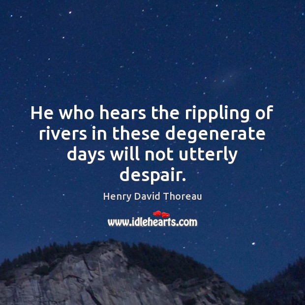 He who hears the rippling of rivers in these degenerate days will not utterly despair. Henry David Thoreau Picture Quote