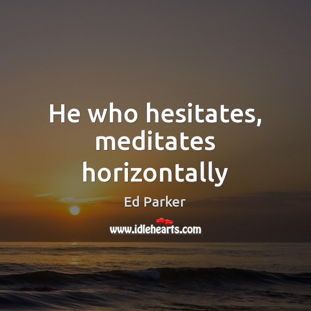 He who hesitates, meditates horizontally Ed Parker Picture Quote