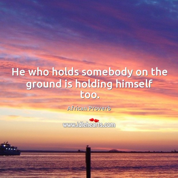 He who holds somebody on the ground is holding himself too. Image