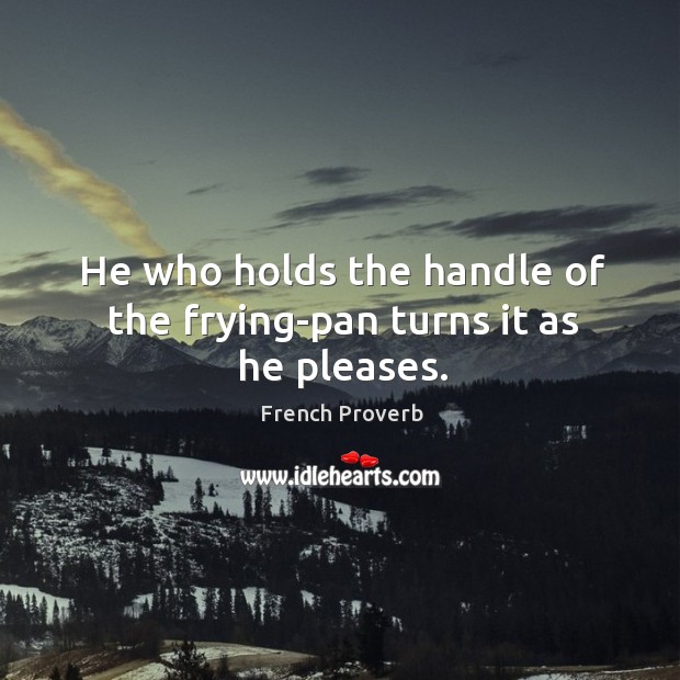 He who holds the handle of the frying-pan turns it as he pleases. Image