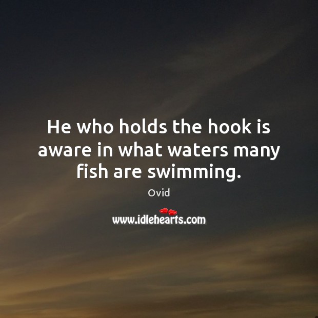 He who holds the hook is aware in what waters many fish are swimming. Ovid Picture Quote