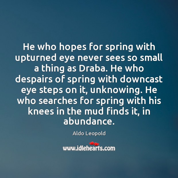 He who hopes for spring with upturned eye never sees so small Aldo Leopold Picture Quote