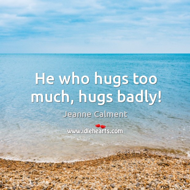 He who hugs too much, hugs badly! Jeanne Calment Picture Quote