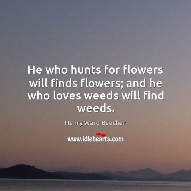He who hunts for flowers will finds flowers; and he who loves weeds will find weeds. Image
