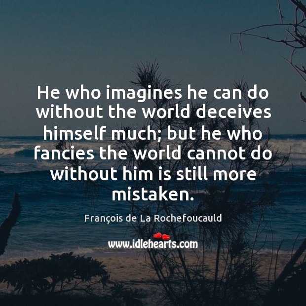 He who imagines he can do without the world deceives himself much; François de La Rochefoucauld Picture Quote