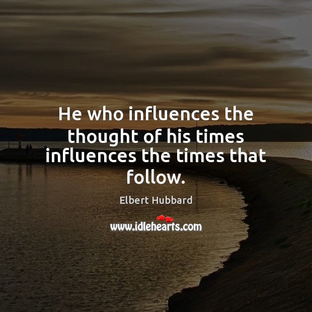 He who influences the thought of his times influences the times that follow. Elbert Hubbard Picture Quote