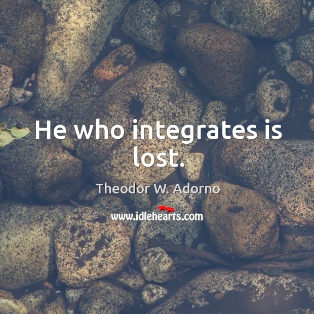 He who integrates is lost. Theodor W. Adorno Picture Quote