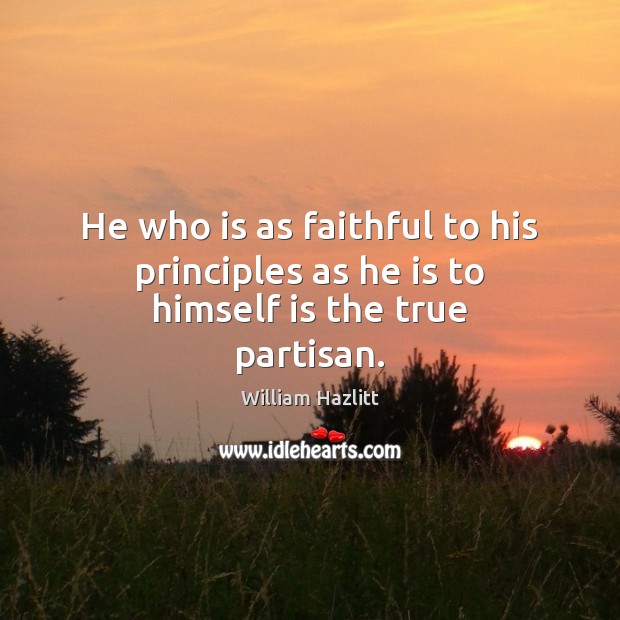 He who is as faithful to his principles as he is to himself is the true partisan. William Hazlitt Picture Quote