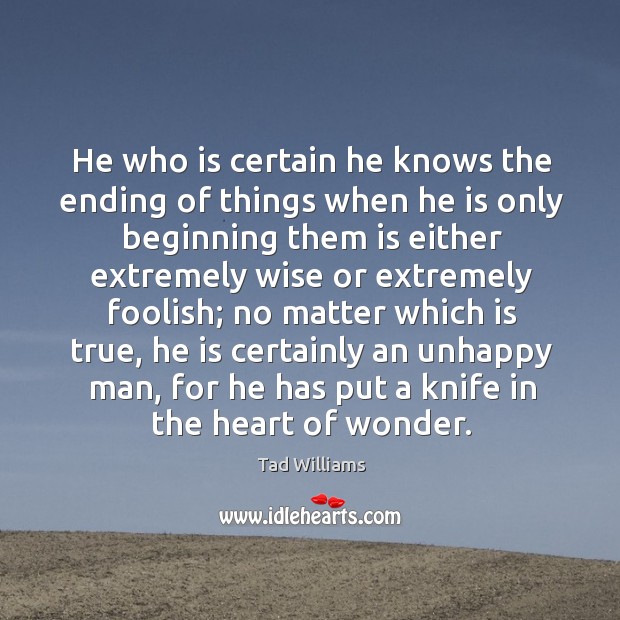 He who is certain he knows the ending of things when he Tad Williams Picture Quote
