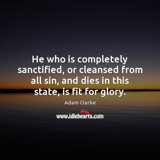 He who is completely sanctified, or cleansed from all sin, and dies Adam Clarke Picture Quote