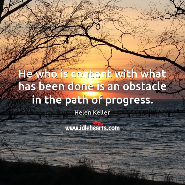 He who is content with what has been done is an obstacle in the path of progress. Helen Keller Picture Quote