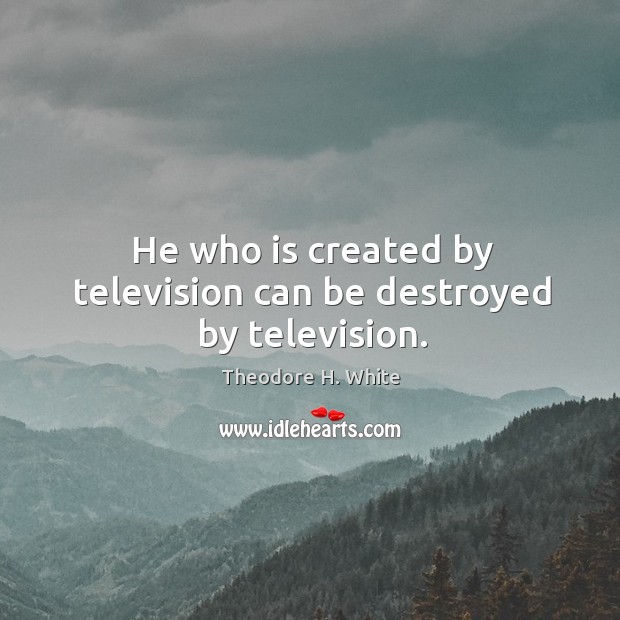 He who is created by television can be destroyed by television. Theodore H. White Picture Quote