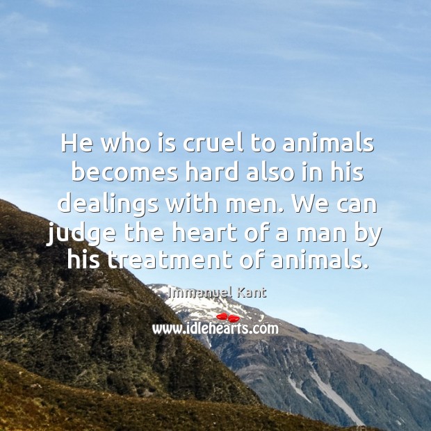 He who is cruel to animals becomes hard also in his dealings with men. Immanuel Kant Picture Quote