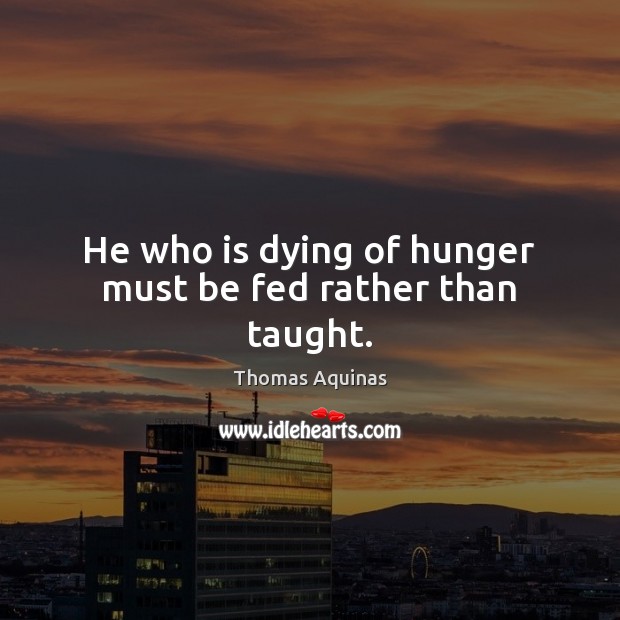 He who is dying of hunger must be fed rather than taught. Thomas Aquinas Picture Quote
