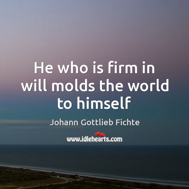 He who is firm in will molds the world to himself Johann Gottlieb Fichte Picture Quote