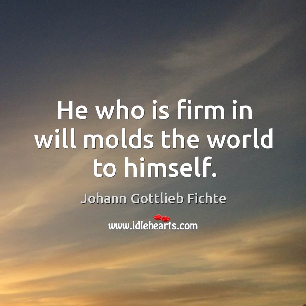 He who is firm in will molds the world to himself. Johann Gottlieb Fichte Picture Quote