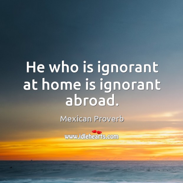 He who is ignorant at home is ignorant abroad. Mexican Proverbs Image