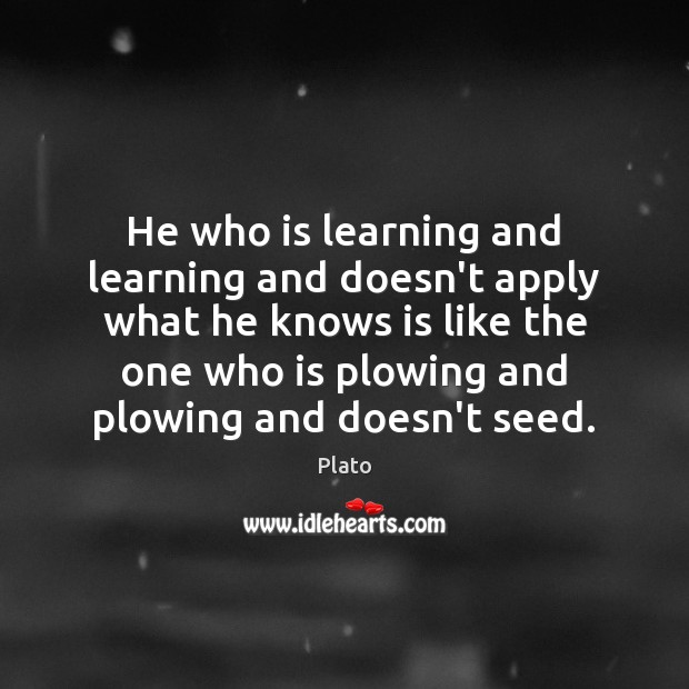 He who is learning and learning and doesn’t apply what he knows Plato Picture Quote