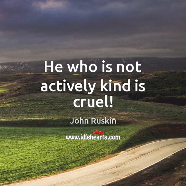 He who is not actively kind is cruel! John Ruskin Picture Quote